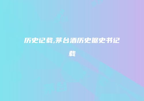 历史记载,茅台酒历史据史书记载