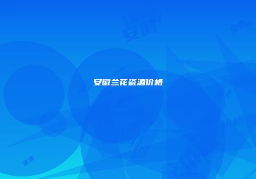 安徽兰花瓷酒价格