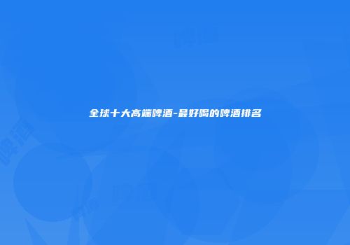 全球十大高端啤酒-最好喝的啤酒排名