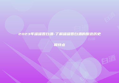 2023年罐罐香白酒-了解罐罐香白酒的酿造历史和特点