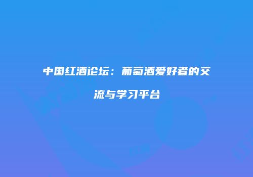 中国红酒论坛：葡萄酒爱好者的交流与学习平台