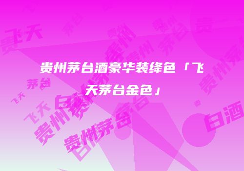 贵州茅台酒豪华装绛色「飞天茅台金色」