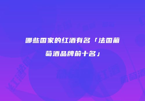 哪些国家的红酒有名「法国葡萄酒品牌前十名」