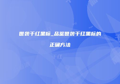 世袭干红黑标_品鉴世袭干红黑标的正确方法