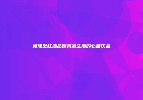 格隆堡红酒品味高端生活的必备饮品