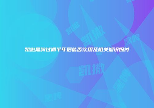 凯撒黑啤过期半年后能否饮用及相关知识探讨