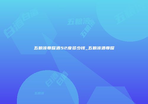 五粮液尊耀酒52度多少钱_五粮液酒尊耀