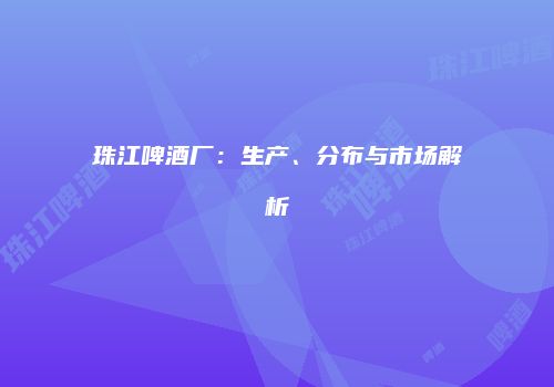 珠江啤酒厂：生产、分布与市场解析