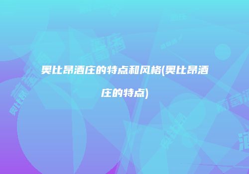 奥比昂酒庄的特点和风格(奥比昂酒庄的特点)