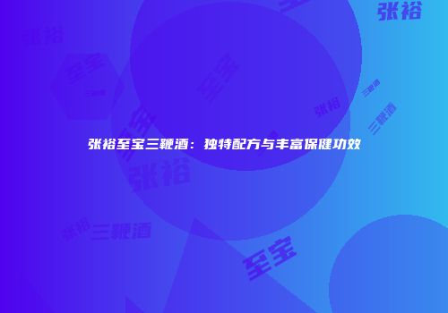 张裕至宝三鞭酒：独特配方与丰富保健功效