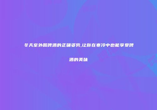冬天室外喝啤酒的正确姿势,让你在寒冷中也能享受啤酒的美味
