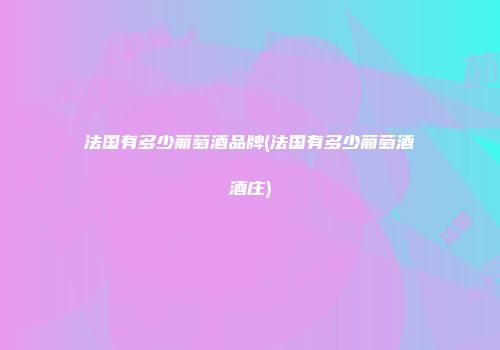 法国有多少葡萄酒品牌(法国有多少葡萄酒酒庄)