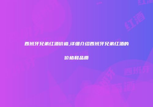 西班牙兄弟红酒价格,详细介绍西班牙兄弟红酒的价格和品质