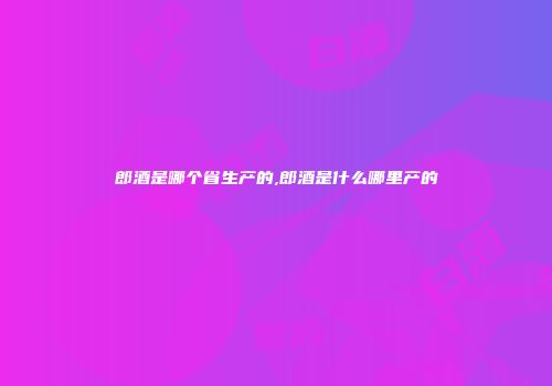 郎酒是哪个省生产的,郎酒是什么哪里产的