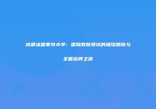 成都法国蒙特小学：国际教育领域的璀璨明珠与全面培养之道