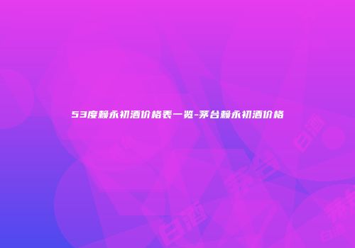 53度赖永初酒价格表一览-茅台赖永初酒价格