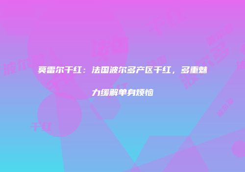 莫雷尔干红：法国波尔多产区干红，多重魅力缓解单身烦恼