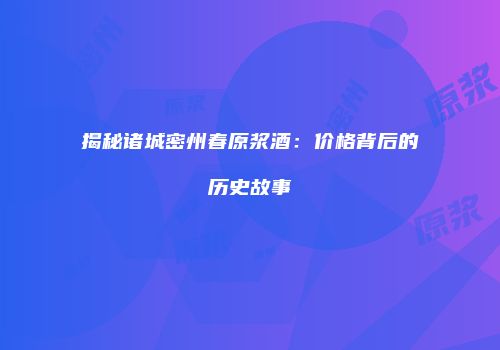 揭秘诸城密州春原浆酒：价格背后的历史故事