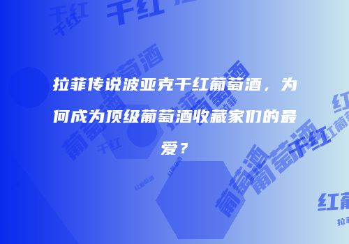 拉菲传说波亚克干红葡萄酒，为何成为顶级葡萄酒收藏家们的最爱？