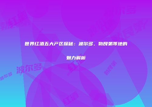 世界红酒五大产区探秘：波尔多、勃艮第等地的魅力解析