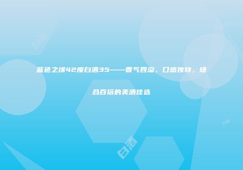 蓝色之缘42度白酒35——香气四溢，口感独特，场合百搭的美酒佳选
