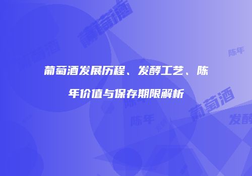 葡萄酒发展历程、发酵工艺、陈年价值与保存期限解析