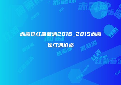 赤霞珠红葡萄酒2016_2015赤霞珠红酒价格