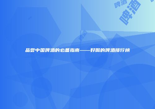 品尝中国啤酒的必备指南——好喝的啤酒排行榜