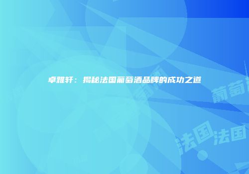 卓雅轩：揭秘法国葡萄酒品牌的成功之道