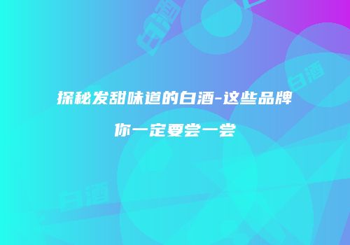 探秘发甜味道的白酒-这些品牌你一定要尝一尝