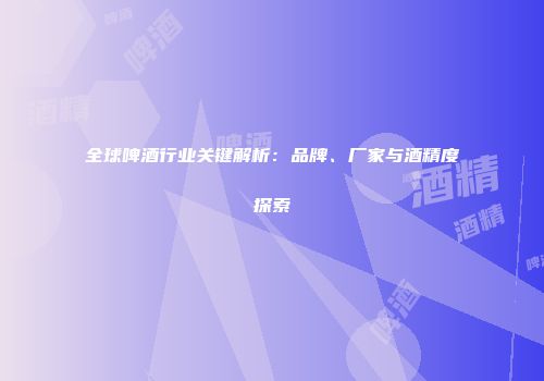 全球啤酒行业关键解析：品牌、厂家与酒精度探索