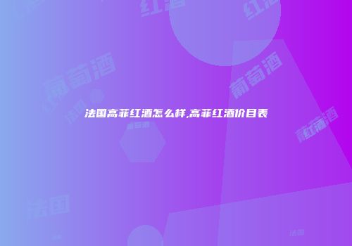 法国高菲红酒怎么样,高菲红酒价目表