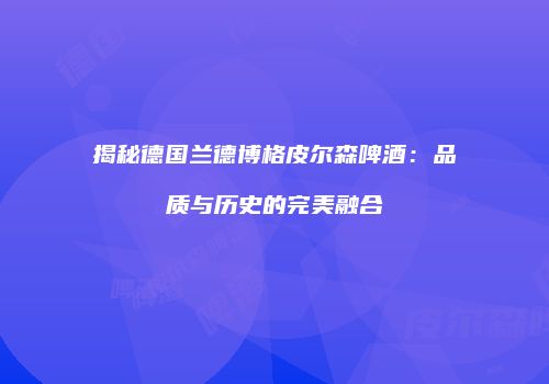 揭秘德国兰德博格皮尔森啤酒：品质与历史的完美融合