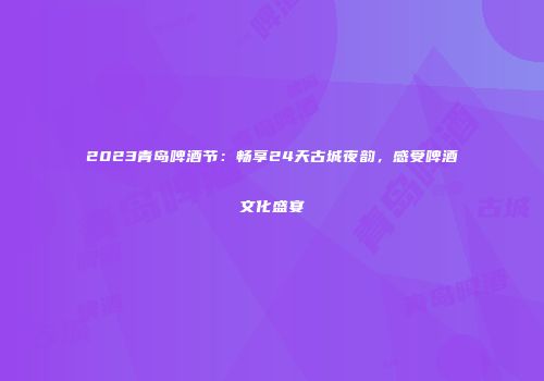 2023青岛啤酒节：畅享24天古城夜韵，感受啤酒文化盛宴