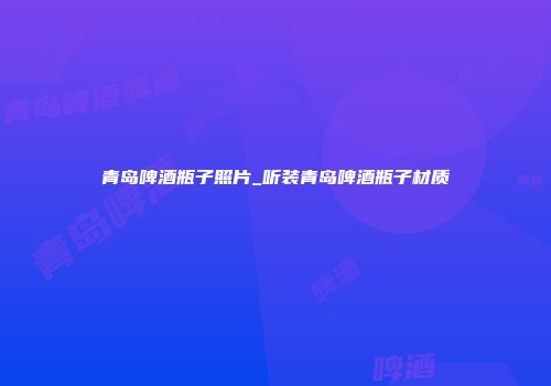 青岛啤酒瓶子照片_听装青岛啤酒瓶子材质