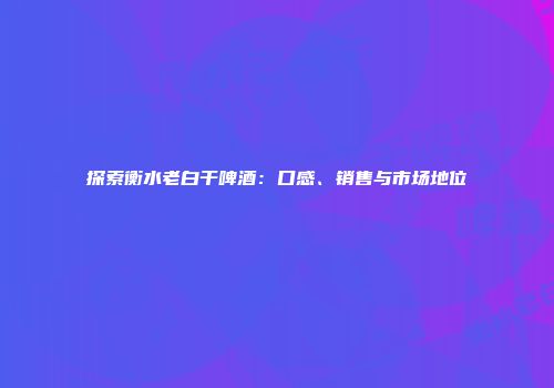 探索衡水老白干啤酒：口感、销售与市场地位