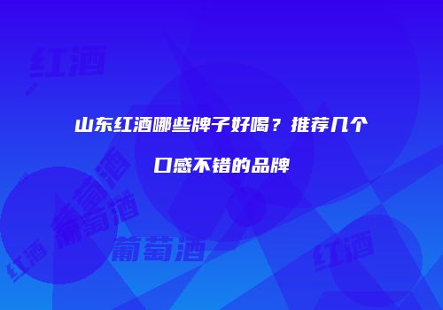 山东红酒哪些牌子好喝？推荐几个口感不错的品牌