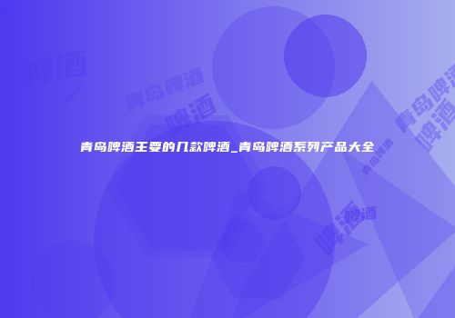 青岛啤酒主要的几款啤酒_青岛啤酒系列产品大全