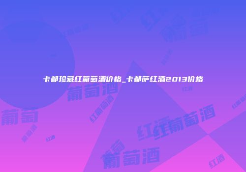 卡都珍藏红葡萄酒价格_卡都萨红酒2013价格