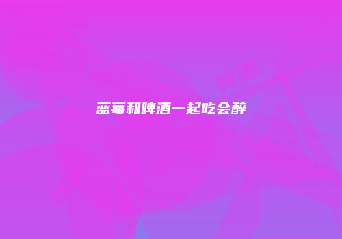 蓝莓和啤酒一起吃会醉