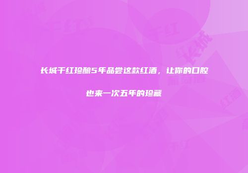 长城干红珍酿5年品尝这款红酒，让你的口腔也来一次五年的珍藏