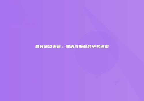 夏日清凉美食：啤酒与海鲜的绝妙邂逅