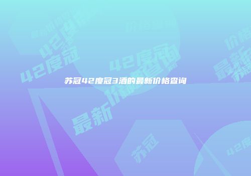 苏冠42度冠3酒的最新价格查询