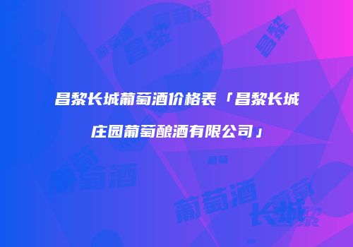 昌黎长城葡萄酒价格表「昌黎长城庄园葡萄酿酒有限公司」