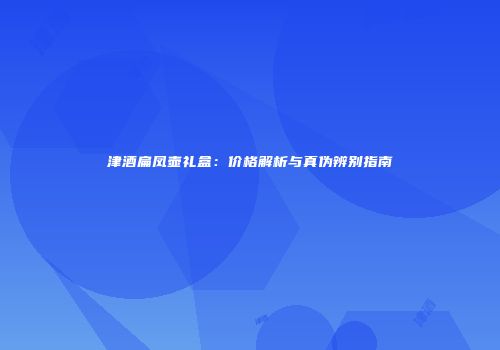 津酒扁凤壶礼盒：价格解析与真伪辨别指南
