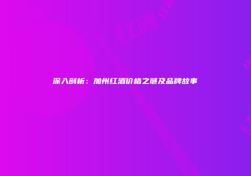 深入剖析：加州红酒价格之谜及品牌故事