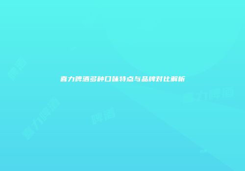 喜力啤酒多种口味特点与品牌对比解析