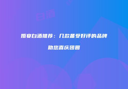 婚宴白酒推荐：几款备受好评的品牌助您喜庆团圆