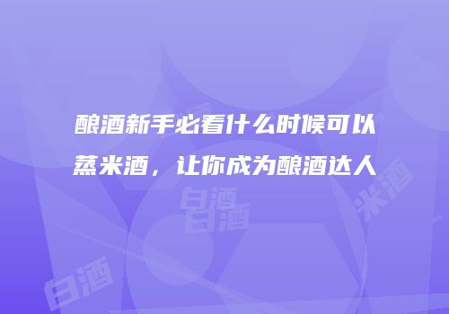 酿酒新手必看什么时候可以蒸米酒，让你成为酿酒达人