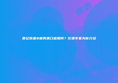 世纪原麦8度啤酒口感如何？饮酒专家为你介绍